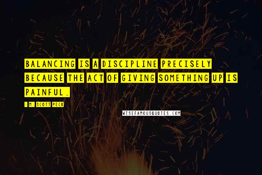 M. Scott Peck Quotes: Balancing is a discipline precisely because the act of giving something up is painful.