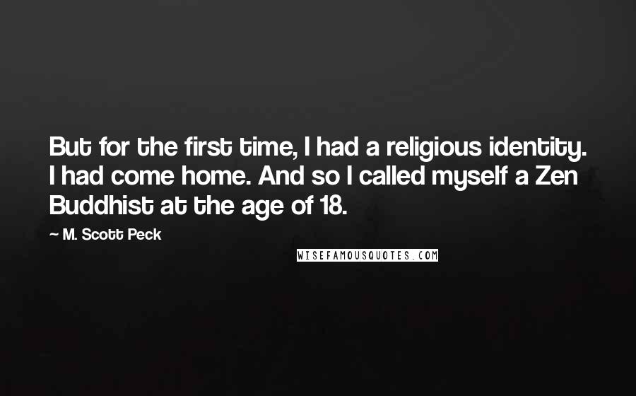 M. Scott Peck Quotes: But for the first time, I had a religious identity. I had come home. And so I called myself a Zen Buddhist at the age of 18.