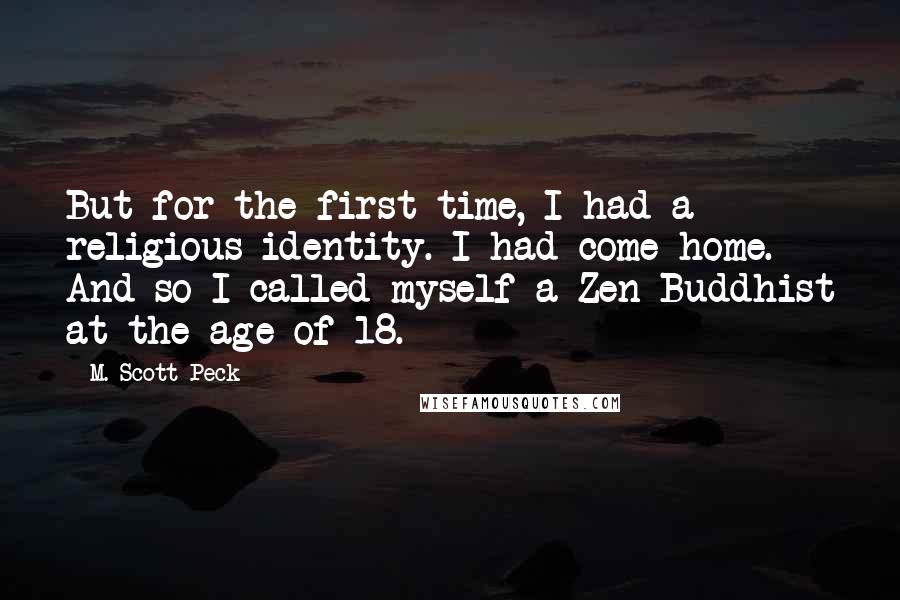 M. Scott Peck Quotes: But for the first time, I had a religious identity. I had come home. And so I called myself a Zen Buddhist at the age of 18.