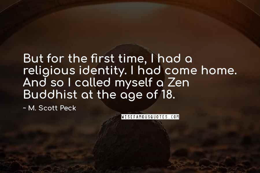 M. Scott Peck Quotes: But for the first time, I had a religious identity. I had come home. And so I called myself a Zen Buddhist at the age of 18.