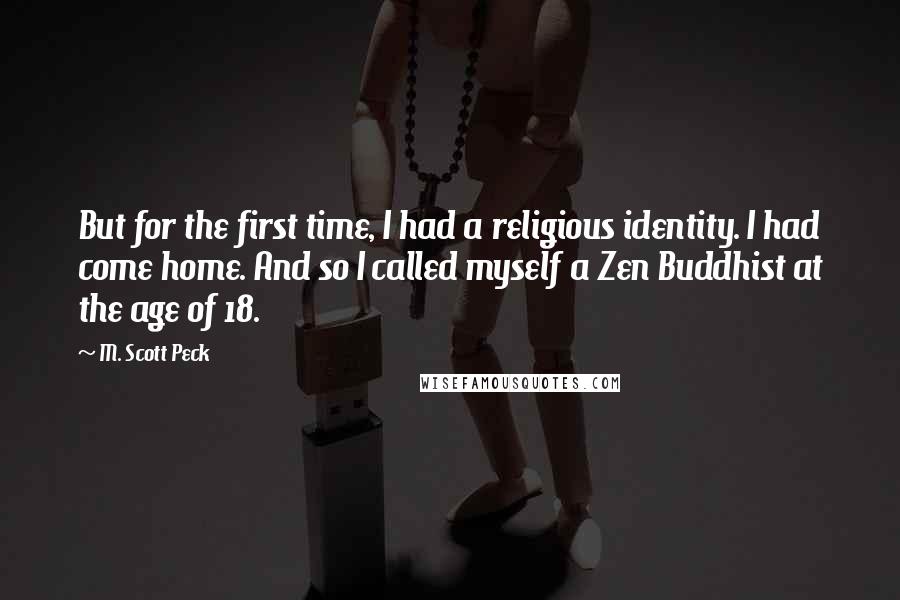 M. Scott Peck Quotes: But for the first time, I had a religious identity. I had come home. And so I called myself a Zen Buddhist at the age of 18.