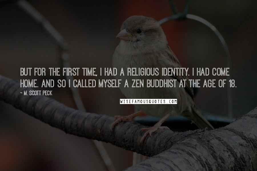 M. Scott Peck Quotes: But for the first time, I had a religious identity. I had come home. And so I called myself a Zen Buddhist at the age of 18.