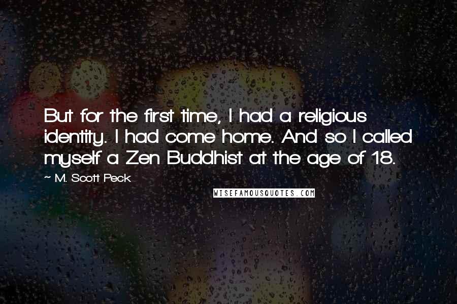 M. Scott Peck Quotes: But for the first time, I had a religious identity. I had come home. And so I called myself a Zen Buddhist at the age of 18.