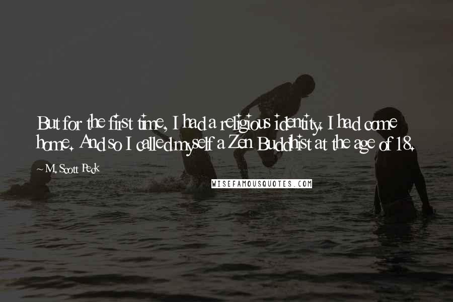 M. Scott Peck Quotes: But for the first time, I had a religious identity. I had come home. And so I called myself a Zen Buddhist at the age of 18.