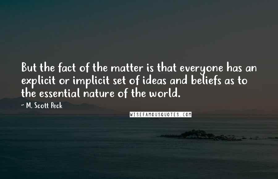 M. Scott Peck Quotes: But the fact of the matter is that everyone has an explicit or implicit set of ideas and beliefs as to the essential nature of the world.