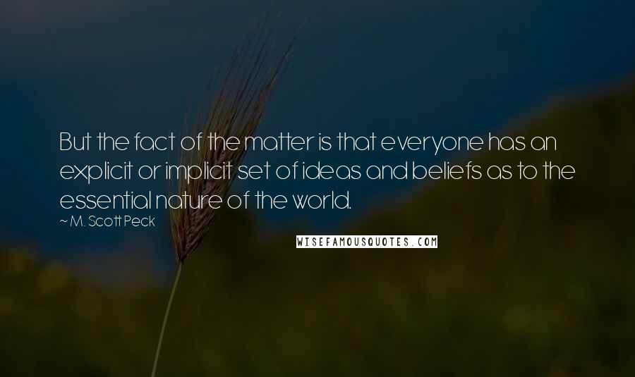 M. Scott Peck Quotes: But the fact of the matter is that everyone has an explicit or implicit set of ideas and beliefs as to the essential nature of the world.