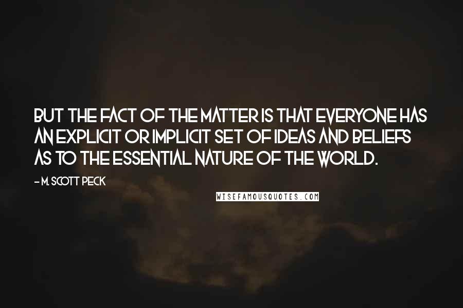 M. Scott Peck Quotes: But the fact of the matter is that everyone has an explicit or implicit set of ideas and beliefs as to the essential nature of the world.