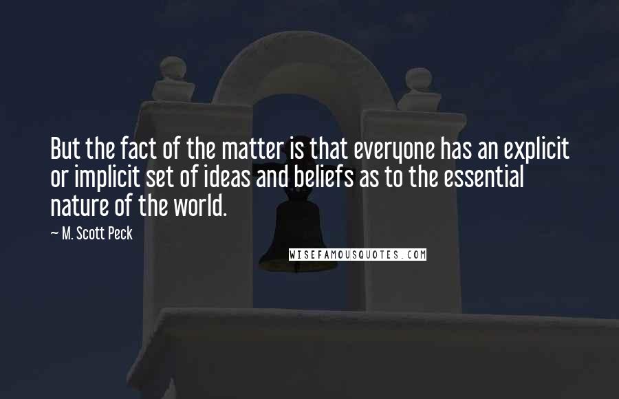 M. Scott Peck Quotes: But the fact of the matter is that everyone has an explicit or implicit set of ideas and beliefs as to the essential nature of the world.
