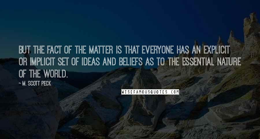 M. Scott Peck Quotes: But the fact of the matter is that everyone has an explicit or implicit set of ideas and beliefs as to the essential nature of the world.