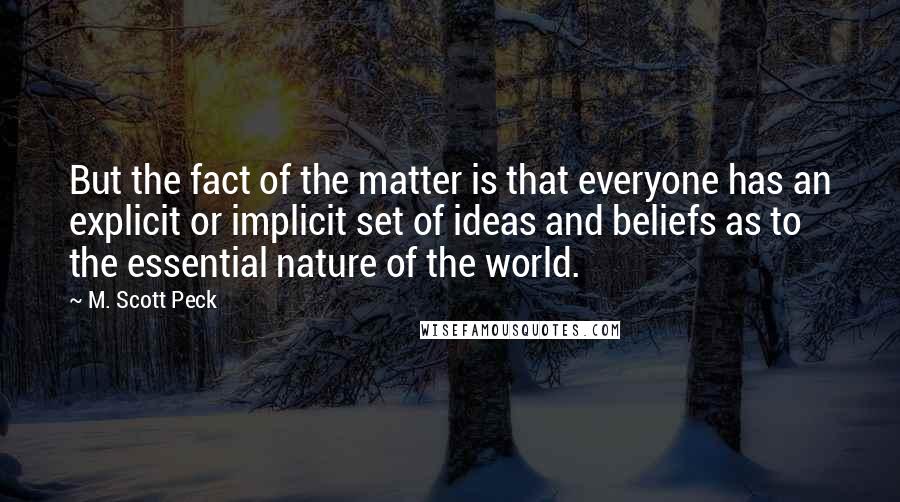 M. Scott Peck Quotes: But the fact of the matter is that everyone has an explicit or implicit set of ideas and beliefs as to the essential nature of the world.