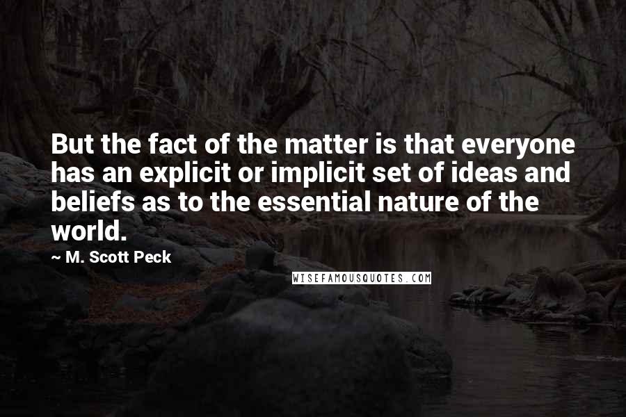 M. Scott Peck Quotes: But the fact of the matter is that everyone has an explicit or implicit set of ideas and beliefs as to the essential nature of the world.