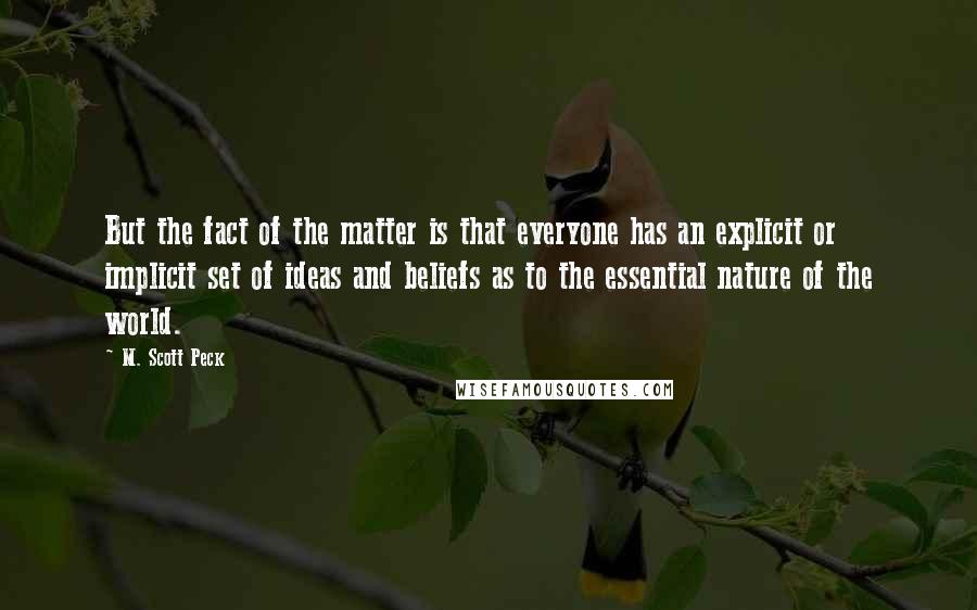 M. Scott Peck Quotes: But the fact of the matter is that everyone has an explicit or implicit set of ideas and beliefs as to the essential nature of the world.