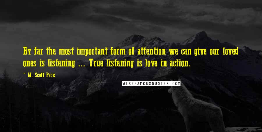 M. Scott Peck Quotes: By far the most important form of attention we can give our loved ones is listening ... True listening is love in action.