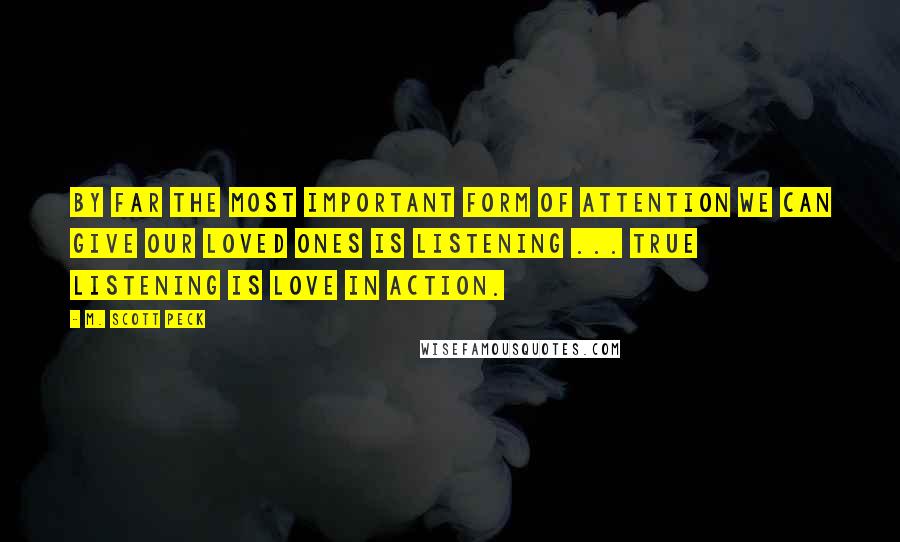 M. Scott Peck Quotes: By far the most important form of attention we can give our loved ones is listening ... True listening is love in action.