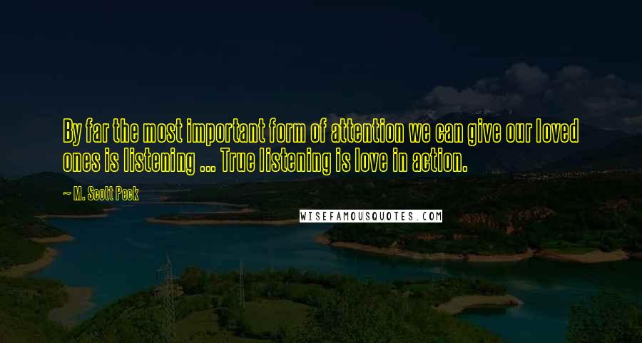 M. Scott Peck Quotes: By far the most important form of attention we can give our loved ones is listening ... True listening is love in action.