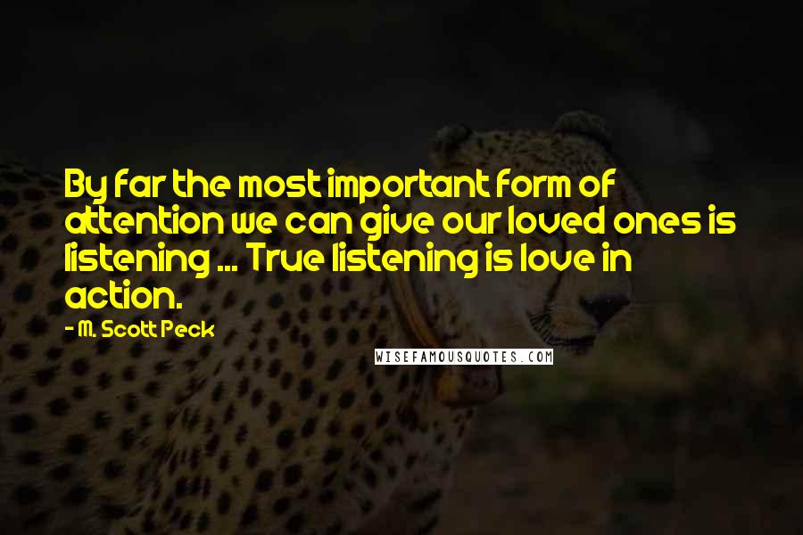 M. Scott Peck Quotes: By far the most important form of attention we can give our loved ones is listening ... True listening is love in action.