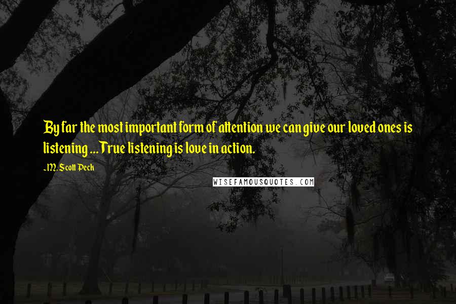 M. Scott Peck Quotes: By far the most important form of attention we can give our loved ones is listening ... True listening is love in action.