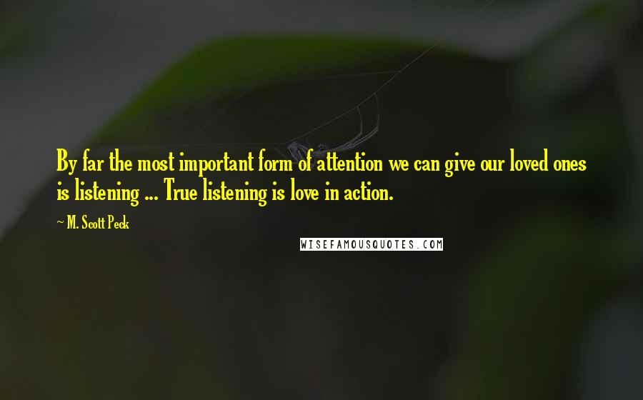 M. Scott Peck Quotes: By far the most important form of attention we can give our loved ones is listening ... True listening is love in action.