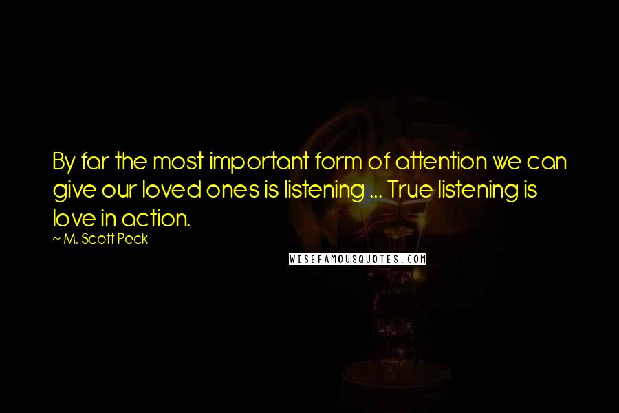 M. Scott Peck Quotes: By far the most important form of attention we can give our loved ones is listening ... True listening is love in action.