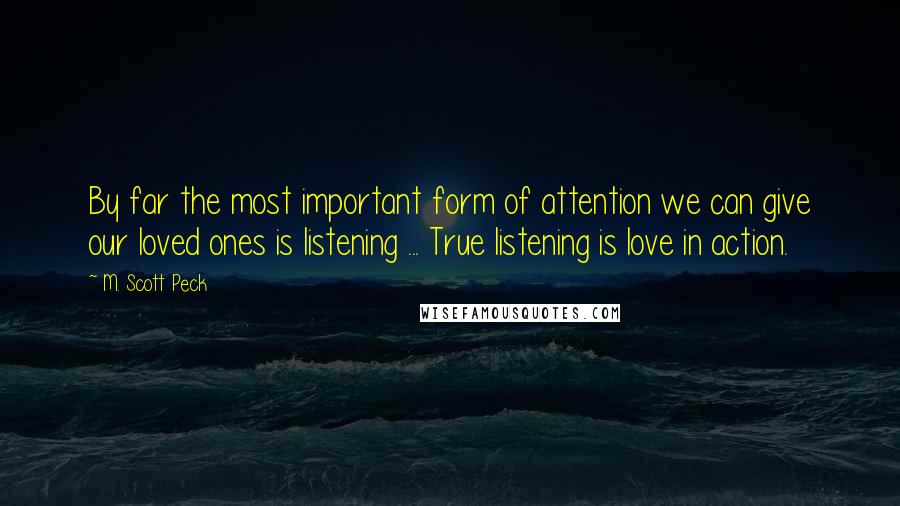 M. Scott Peck Quotes: By far the most important form of attention we can give our loved ones is listening ... True listening is love in action.