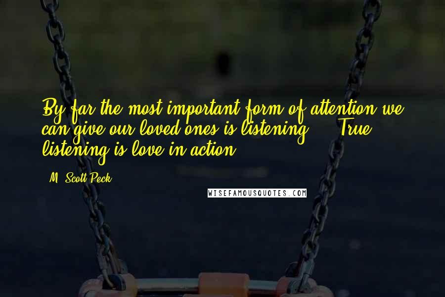 M. Scott Peck Quotes: By far the most important form of attention we can give our loved ones is listening ... True listening is love in action.