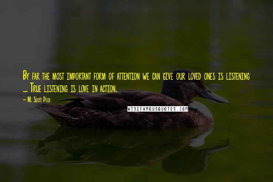 M. Scott Peck Quotes: By far the most important form of attention we can give our loved ones is listening ... True listening is love in action.