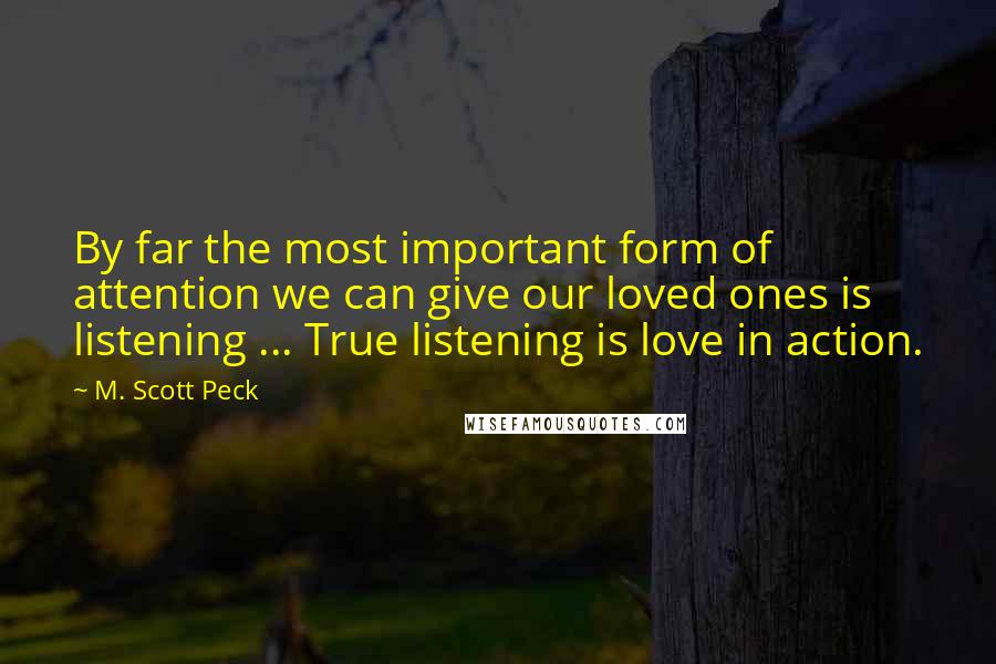 M. Scott Peck Quotes: By far the most important form of attention we can give our loved ones is listening ... True listening is love in action.