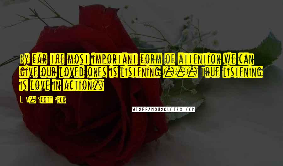 M. Scott Peck Quotes: By far the most important form of attention we can give our loved ones is listening ... True listening is love in action.