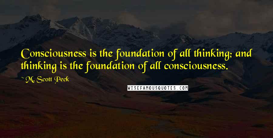M. Scott Peck Quotes: Consciousness is the foundation of all thinking; and thinking is the foundation of all consciousness.