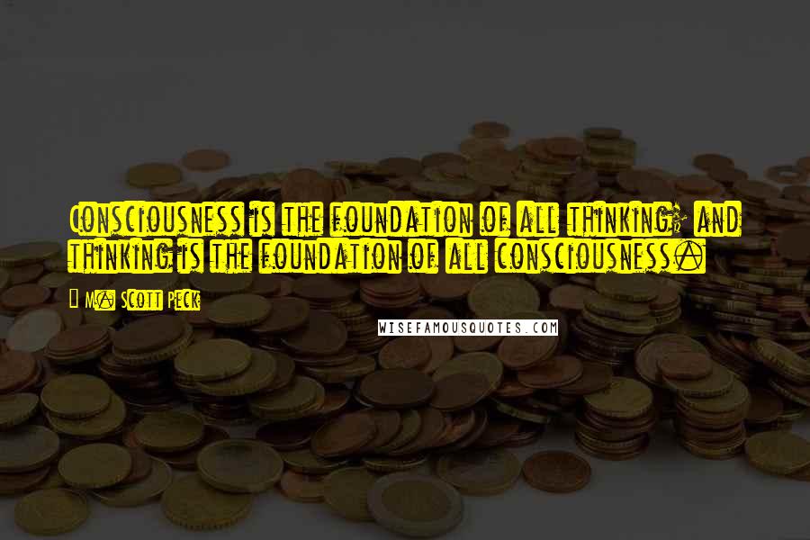 M. Scott Peck Quotes: Consciousness is the foundation of all thinking; and thinking is the foundation of all consciousness.