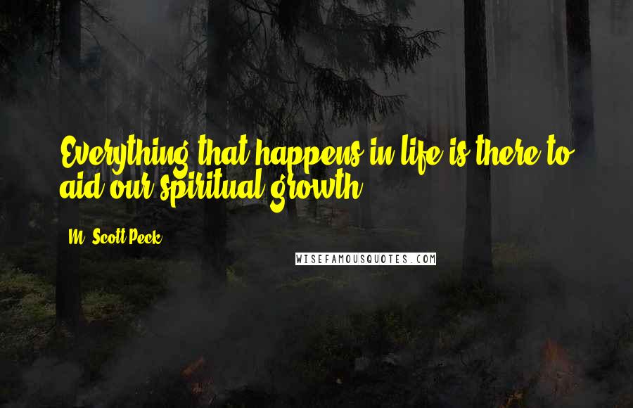 M. Scott Peck Quotes: Everything that happens in life is there to aid our spiritual growth.