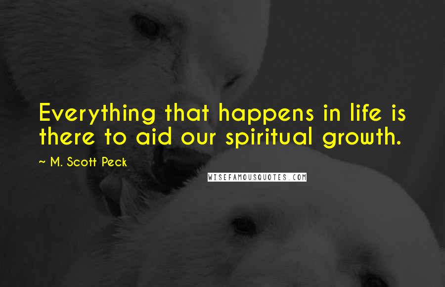 M. Scott Peck Quotes: Everything that happens in life is there to aid our spiritual growth.