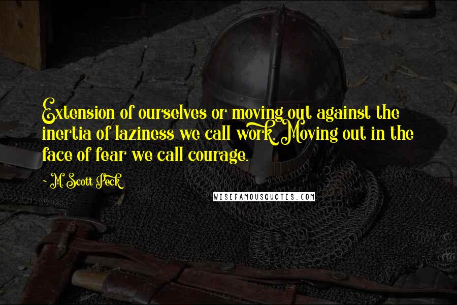 M. Scott Peck Quotes: Extension of ourselves or moving out against the inertia of laziness we call work. Moving out in the face of fear we call courage.