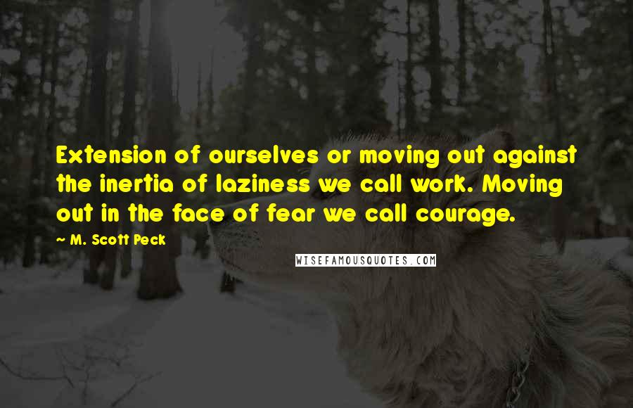 M. Scott Peck Quotes: Extension of ourselves or moving out against the inertia of laziness we call work. Moving out in the face of fear we call courage.