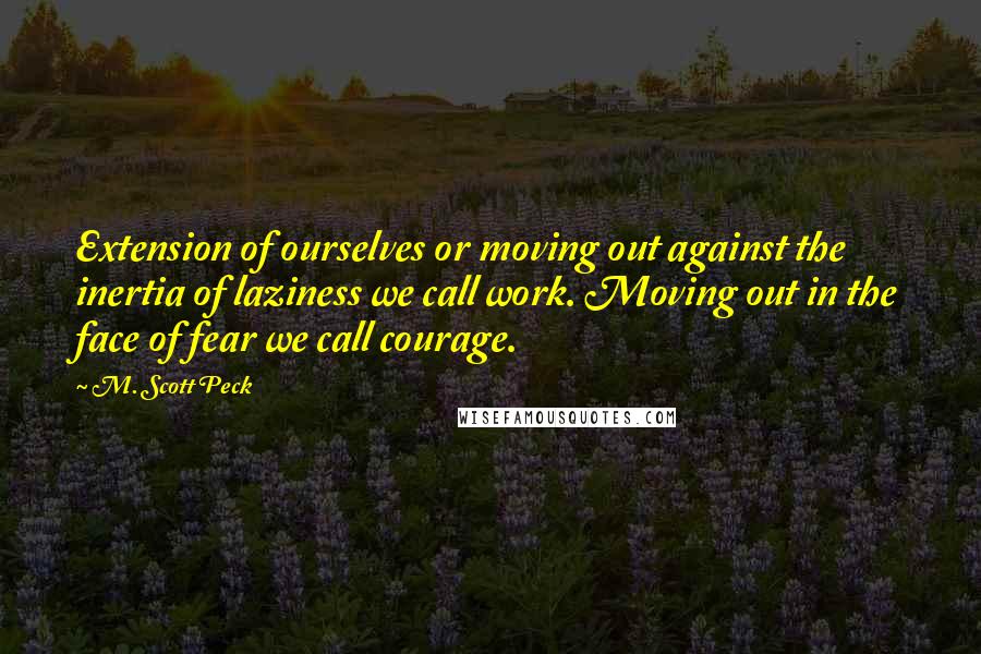 M. Scott Peck Quotes: Extension of ourselves or moving out against the inertia of laziness we call work. Moving out in the face of fear we call courage.