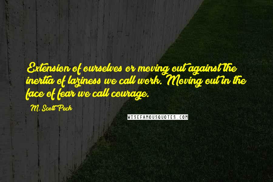 M. Scott Peck Quotes: Extension of ourselves or moving out against the inertia of laziness we call work. Moving out in the face of fear we call courage.