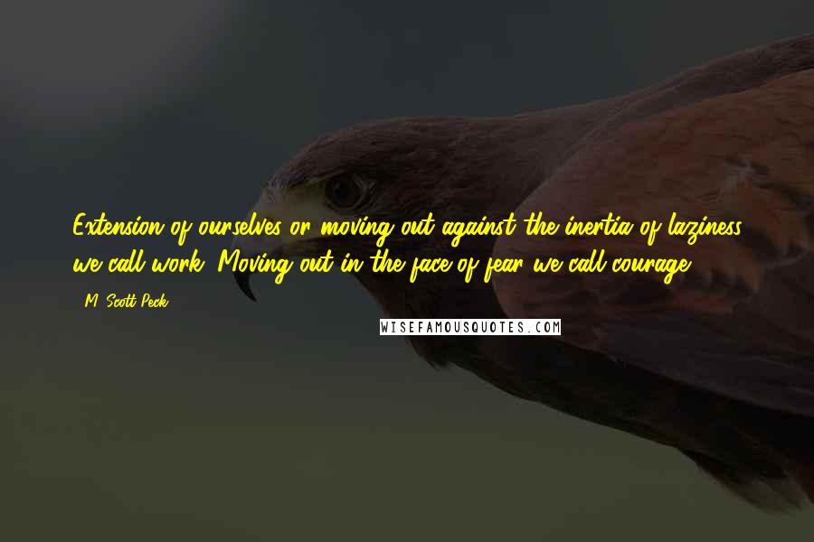 M. Scott Peck Quotes: Extension of ourselves or moving out against the inertia of laziness we call work. Moving out in the face of fear we call courage.