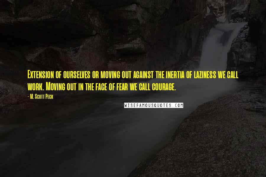 M. Scott Peck Quotes: Extension of ourselves or moving out against the inertia of laziness we call work. Moving out in the face of fear we call courage.