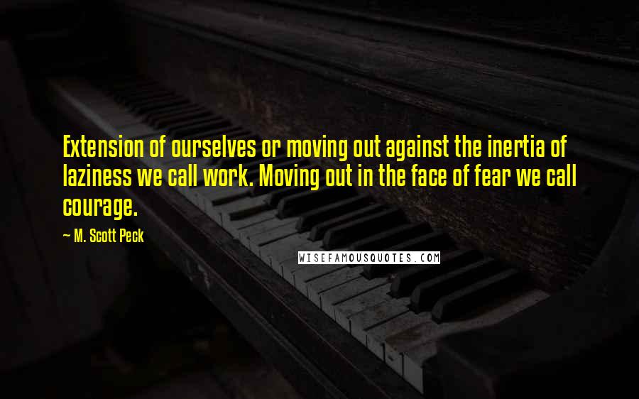 M. Scott Peck Quotes: Extension of ourselves or moving out against the inertia of laziness we call work. Moving out in the face of fear we call courage.