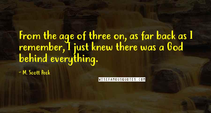 M. Scott Peck Quotes: From the age of three on, as far back as I remember, I just knew there was a God behind everything.