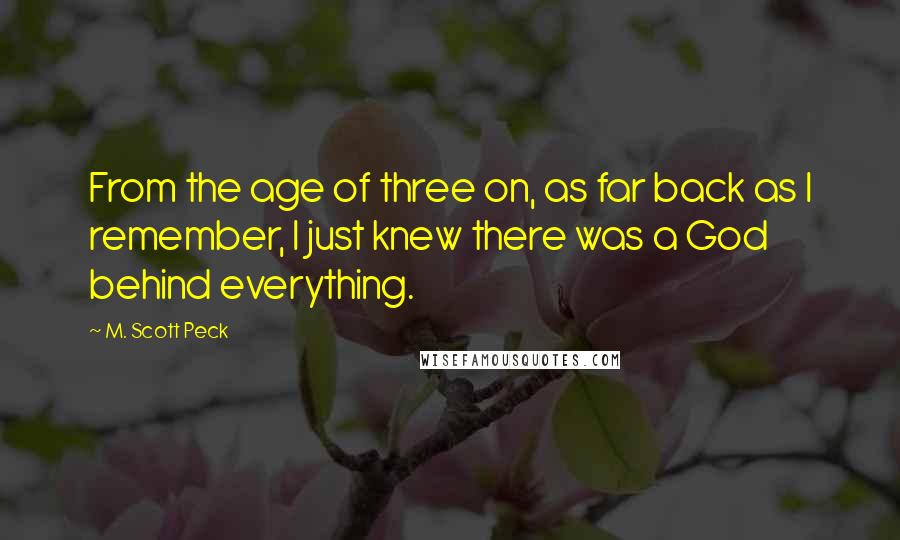 M. Scott Peck Quotes: From the age of three on, as far back as I remember, I just knew there was a God behind everything.