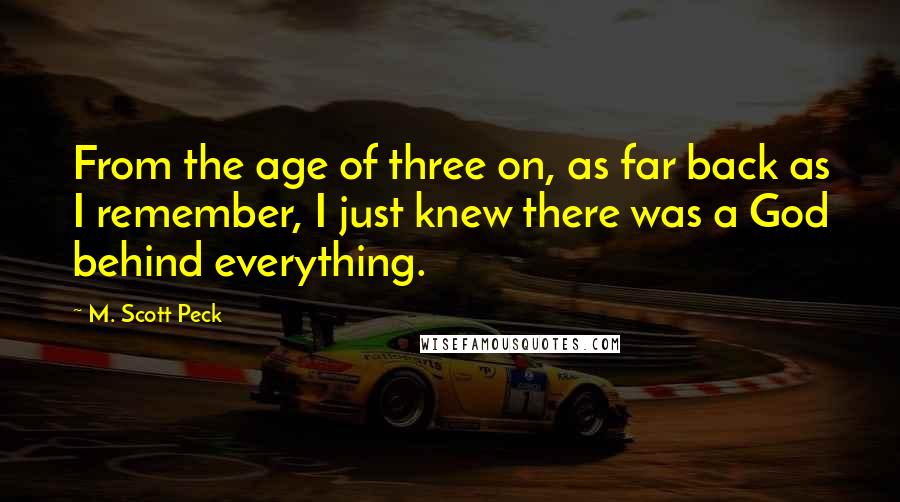 M. Scott Peck Quotes: From the age of three on, as far back as I remember, I just knew there was a God behind everything.