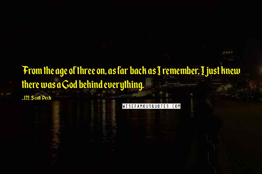 M. Scott Peck Quotes: From the age of three on, as far back as I remember, I just knew there was a God behind everything.