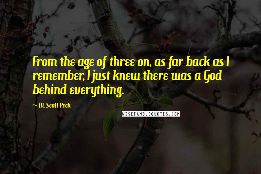 M. Scott Peck Quotes: From the age of three on, as far back as I remember, I just knew there was a God behind everything.