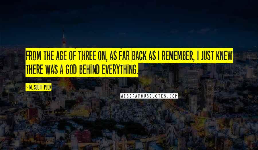 M. Scott Peck Quotes: From the age of three on, as far back as I remember, I just knew there was a God behind everything.