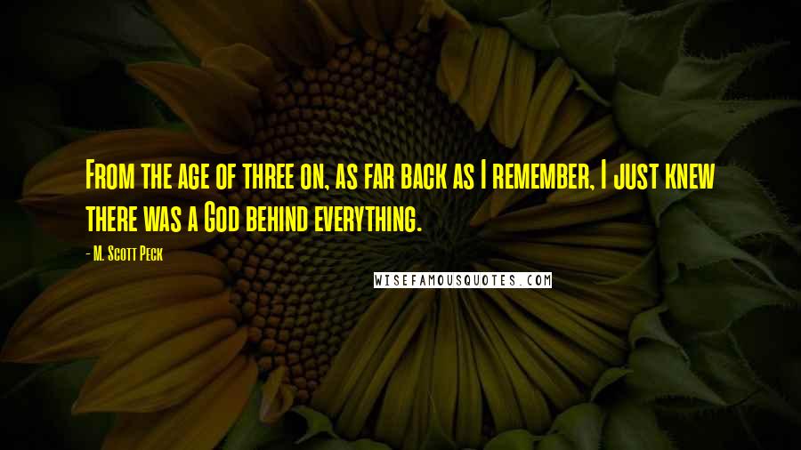 M. Scott Peck Quotes: From the age of three on, as far back as I remember, I just knew there was a God behind everything.