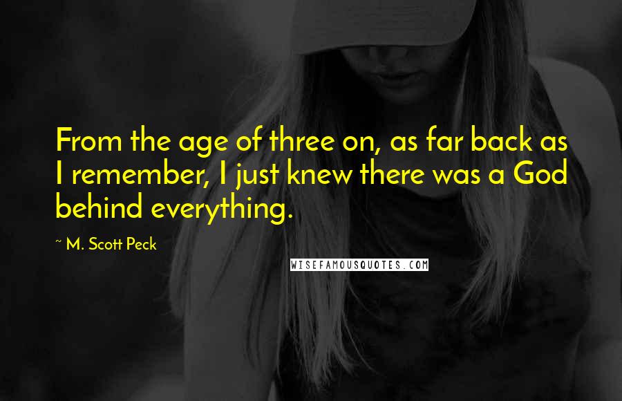 M. Scott Peck Quotes: From the age of three on, as far back as I remember, I just knew there was a God behind everything.