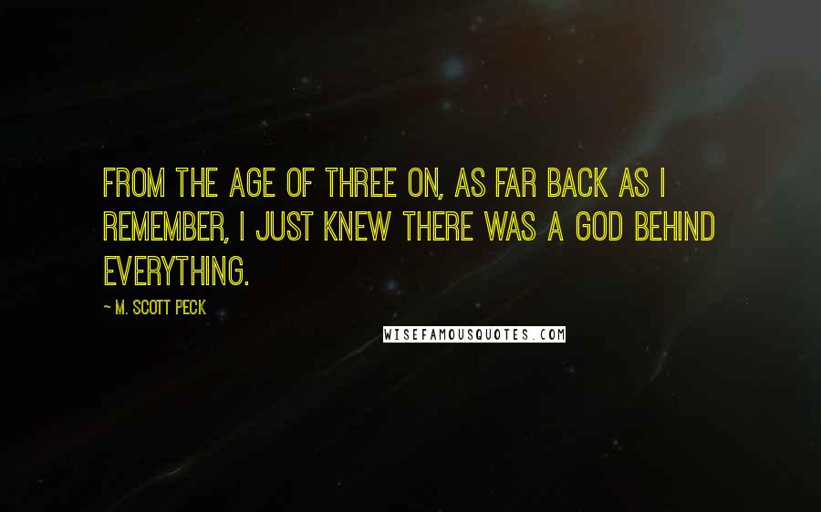 M. Scott Peck Quotes: From the age of three on, as far back as I remember, I just knew there was a God behind everything.