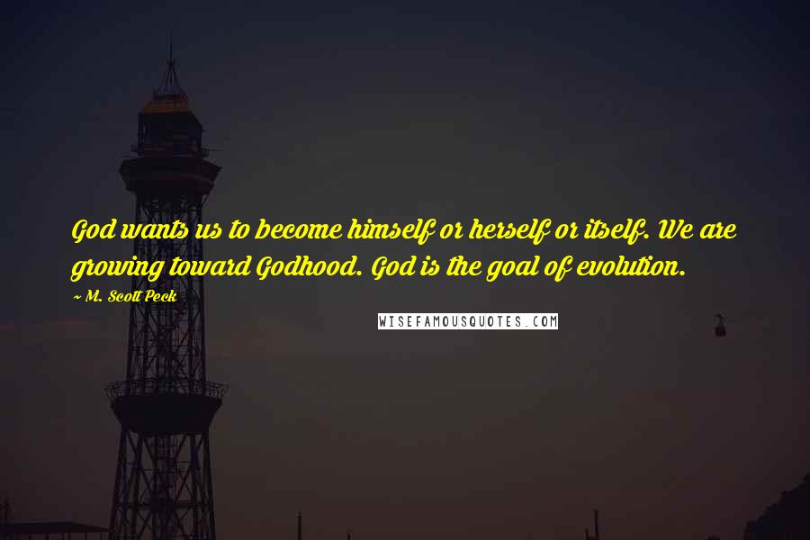 M. Scott Peck Quotes: God wants us to become himself or herself or itself. We are growing toward Godhood. God is the goal of evolution.