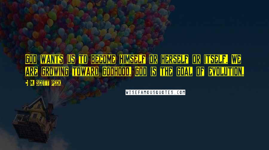 M. Scott Peck Quotes: God wants us to become himself or herself or itself. We are growing toward Godhood. God is the goal of evolution.